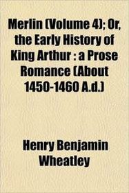 Merlin (Volume 4); Or, the Early History of King Arthur: a Prose Romance (About 1450-1460 A.d.)
