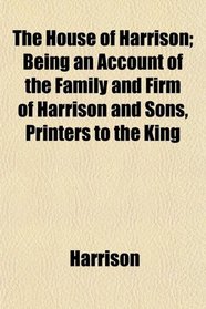 The House of Harrison; Being an Account of the Family and Firm of Harrison and Sons, Printers to the King