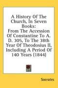 A History Of The Church, In Seven Books: From The Accession Of Constantine To A. D. 305, To The 38th Year Of Theodosius II, Including A Period Of 140 Years (1844)