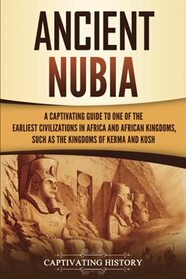 Ancient Nubia: A Captivating Guide to One of the Earliest Civilizations in Africa and African Kingdoms, Such as the Kingdoms of Kerma and Kush