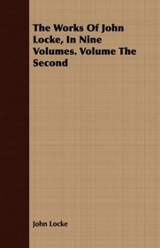 The Works Of John Locke, In Nine Volumes. Volume The Second