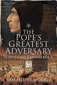 The Pope?s Greatest Adversary: Girolamo Savonarola