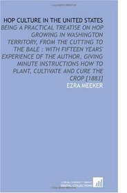 Hop Culture in the United States: Being a Practical Treatise on Hop Growing in Washington Territory, From the Cutting to the Bale : With Fifteen Years' ... to Plant, Cultivate and Cure the Crop [1883]