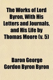 The Works of Lord Byron, With His Letters and Journals, and His Life by Thomas Moore (v. 5)