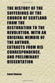 The History of the Sufferings of the Church of Scotland From the Restoration to the Revolution, With an Original Memoir of the Author, Extracts