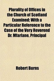 Plurality of Offices in the Church of Scotland Examined; With a Particular Reference to the Case of the Very Reverend Dr. Mfarlane, Principal
