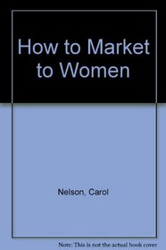 How to Market to Women: Understanding and Reaching Today's Most Powerful Consumer Group