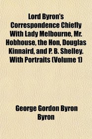 Lord Byron's Correspondence Chiefly With Lady Melbourne, Mr. Hobhouse, the Hon, Douglas Kinnaird, and P. B. Shelley. With Portraits (Volume 1)