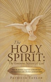 The Holy Spirit: The Feminine Nature of God: How the feminine component of Jehovah God was erased from early Christian and Jewish beliefs