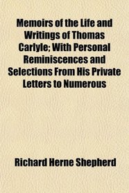 Memoirs of the Life and Writings of Thomas Carlyle; With Personal Reminiscences and Selections From His Private Letters to Numerous