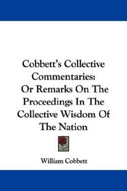 Cobbett's Collective Commentaries: Or Remarks On The Proceedings In The Collective Wisdom Of The Nation