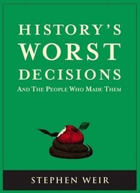 History's Worst Decisions: And the People Who Made Them