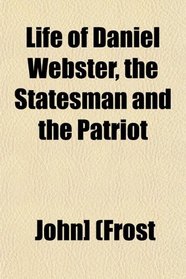 Life of Daniel Webster, the Statesman and the Patriot