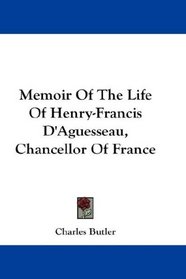 Memoir Of The Life Of Henry-Francis D'Aguesseau, Chancellor Of France