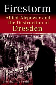 Firestorm: Allied Airpower and the Destruction of Dresden