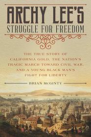 Archy Lee's Struggle for Freedom: The True Story of California Gold, the Nation?s Tragic March Toward Civil War, and a Young Black Man?s Fight for Liberty