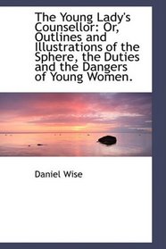 The Young Lady's Counsellor: Or, Outlines and Illustrations of the Sphere, the Duties and the Danger