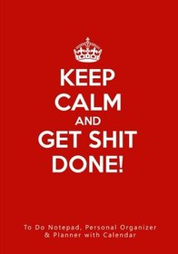 Keep Calm and Get Shit Done!: To Do Notepad, Personal Organizer & Daily Planner with Calendar (Funny, Humorous, and Inspirational 2017 Personal Daily Planners and Organizers for Men and Women)