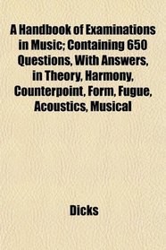 A Handbook of Examinations in Music; Containing 650 Questions, With Answers, in Theory, Harmony, Counterpoint, Form, Fugue, Acoustics, Musical