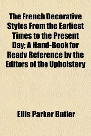 The French Decorative Styles From the Earliest Times to the Present Day; A Hand-Book for Ready Reference by the Editors of the Upholstery