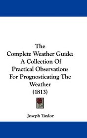 The Complete Weather Guide: A Collection Of Practical Observations For Prognosticating The Weather (1813)