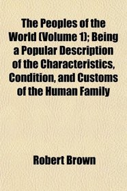 The Peoples of the World (Volume 1); Being a Popular Description of the Characteristics, Condition, and Customs of the Human Family