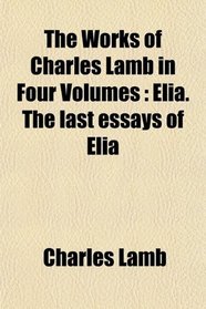 The Works of Charles Lamb in Four Volumes: Elia. The last essays of Elia