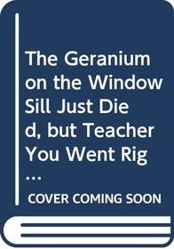 The Geranium on the Window Sill Just Died, but Teacher You Want Right On.