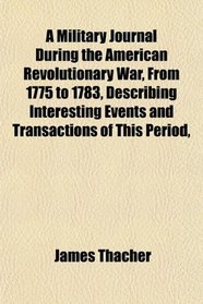 A Military Journal During the American Revolutionary War, From 1775 to 1783, Describing Interesting Events and Transactions of This Period,