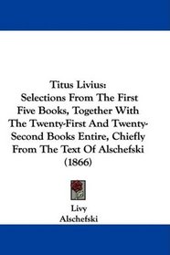 Titus Livius: Selections From The First Five Books, Together With The Twenty-First And Twenty-Second Books Entire, Chiefly From The Text Of Alschefski (1866)