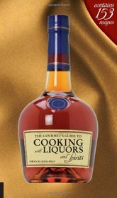 The Gourmet's Guide to Cooking with Liquors and Spirits: Extraordinary Recipes Made with Vodka, Rum, Whiskey, and More!
