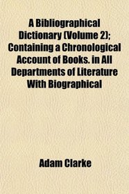 A Bibliographical Dictionary (Volume 2); Containing a Chronological Account of Books. in All Departments of Literature With Biographical