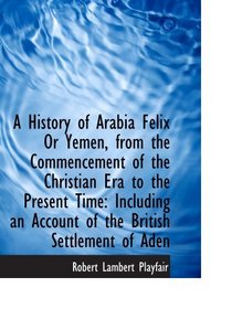 A History of Arabia Felix Or Yemen, from the Commencement of the Christian Era to the Present Time: