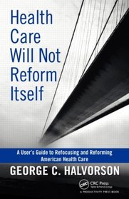 Health Care Will Not Reform Itself: A User's Guide to Refocusing and Reforming American Health Care