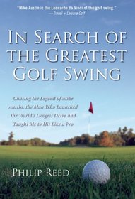 In Search of the Greatest Golf Swing : Chasing the Legend of Mike Austin, the Man Who Launched the World's Longest Drive, and Taught Me to Hit Like a Pro
