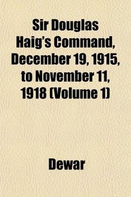 Sir Douglas Haig's Command, December 19, 1915, to November 11, 1918 (Volume 1)