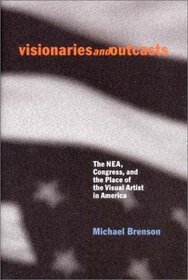 Visionaries and Outcasts: The NEA, Congress, and the Place of the Visual Arts in America
