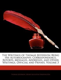 The Writings of Thomas Jefferson: Being His Autobiography, Correspondence, Reports, Messages, Addresses, and Other Writings, Official and Private, Volume 3