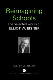 Reimagining Schools: The Selected Works of Elliot W. Eisner (World Library of Educationalists Series)