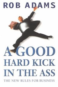 A Good Hard Kick in the Ass: The Real Rules for Business