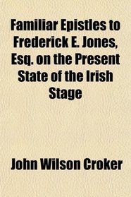 Familiar Epistles to Frederick E. Jones, Esq. on the Present State of the Irish Stage