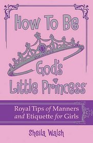 How to Be God's Little Princess: Royal Tips on Manners and Etiquette for Girls