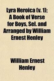 Lyra Heroica (v. 1); A Book of Verse for Boys, Sel. and Arranged by William Ernest Henley