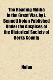 The Reading Militia in the Great War, by J. Bennett Nolan Published Under the Auspices of the Historical Society of Berks County