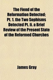 The Fiend of the Reformation Detected; Pt. 1. the Two Sophisms Detected Pt. Ii. a Brief Review of the Present State of the Reformed Churches