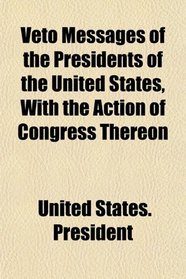 Veto Messages of the Presidents of the United States, With the Action of Congress Thereon