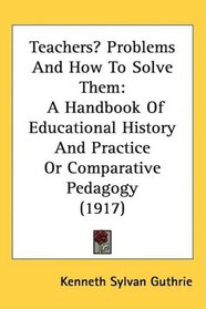 Teachers Problems And How To Solve Them: A Handbook Of Educational History And Practice Or Comparative Pedagogy (1917)