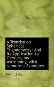 A Treatise on Spherical Trigonometry: And Its Application to Geodesy and Astronomy, with Numerous Ex