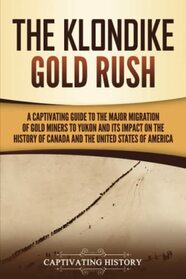 The Klondike Gold Rush: A Captivating Guide to the Major Migration of Gold Miners to Yukon and Its Impact on the History of Canada and the United States of America (Exploring Canada?s Past)