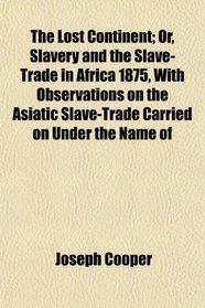 The Lost Continent; Or, Slavery and the Slave-Trade in Africa 1875, With Observations on the Asiatic Slave-Trade Carried on Under the Name of